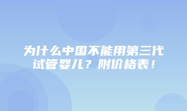 为什么中国不能用第三代试管婴儿？附价格表！