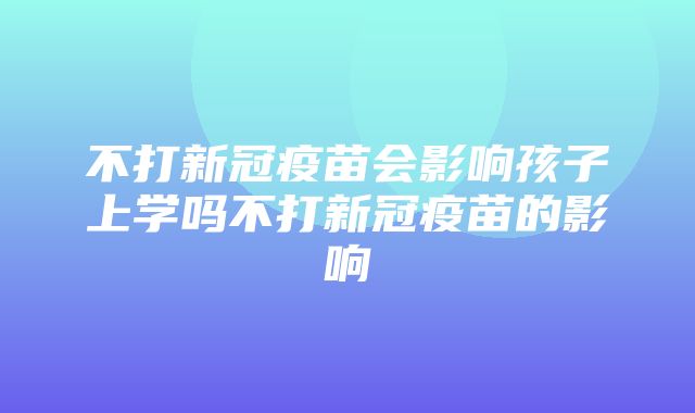 不打新冠疫苗会影响孩子上学吗不打新冠疫苗的影响