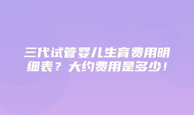 三代试管婴儿生育费用明细表？大约费用是多少！