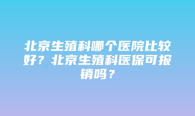 北京生殖科哪个医院比较好？北京生殖科医保可报销吗？