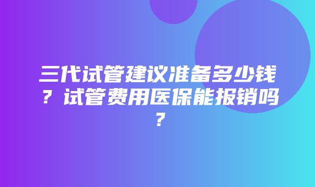 三代试管建议准备多少钱？试管费用医保能报销吗？