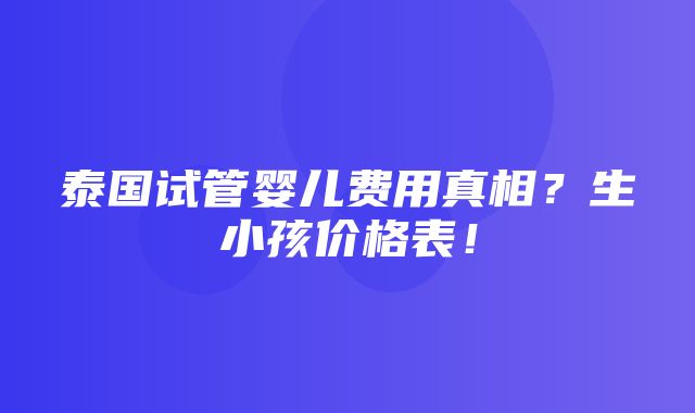 泰国试管婴儿费用真相？生小孩价格表！