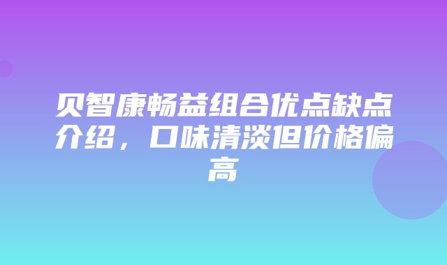 贝智康畅益组合优点缺点介绍，口味清淡但价格偏高