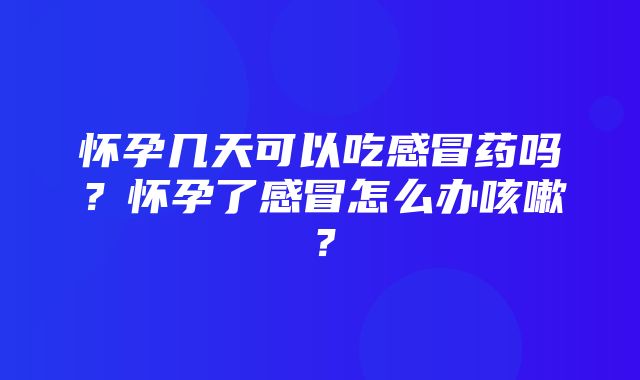 怀孕几天可以吃感冒药吗？怀孕了感冒怎么办咳嗽？