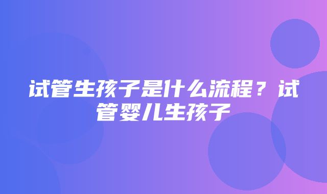 试管生孩子是什么流程？试管婴儿生孩子