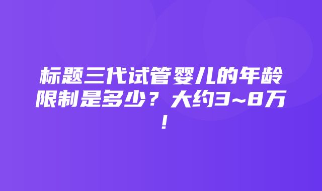 标题三代试管婴儿的年龄限制是多少？大约3~8万！