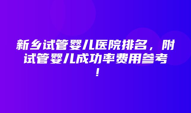 新乡试管婴儿医院排名，附试管婴儿成功率费用参考！