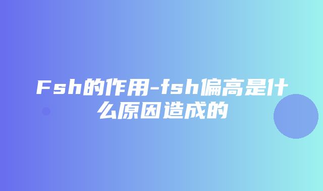 Fsh的作用-fsh偏高是什么原因造成的