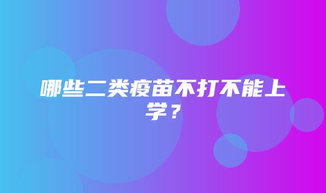 哪些二类疫苗不打不能上学？