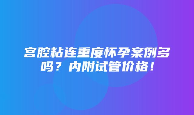 宫腔粘连重度怀孕案例多吗？内附试管价格！