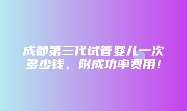 成都第三代试管婴儿一次多少钱，附成功率费用！