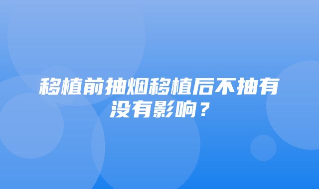 移植前抽烟移植后不抽有没有影响？