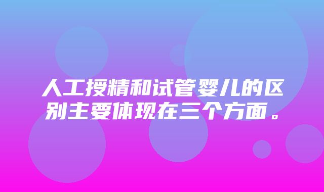 人工授精和试管婴儿的区别主要体现在三个方面。