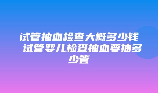 试管抽血检查大概多少钱 试管婴儿检查抽血要抽多少管