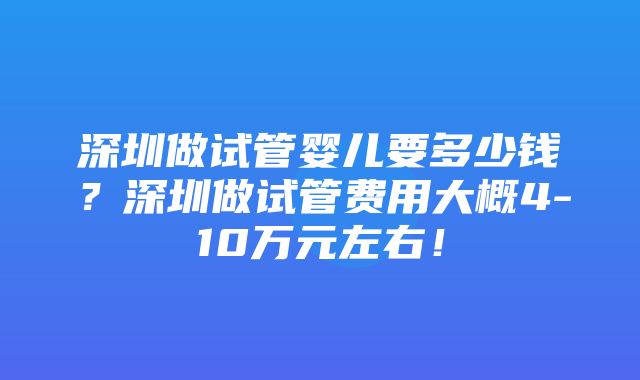 深圳做试管婴儿要多少钱？深圳做试管费用大概4-10万元左右！