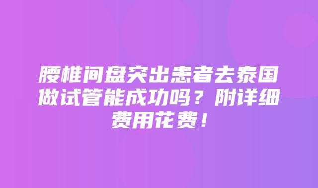 腰椎间盘突出患者去泰国做试管能成功吗？附详细费用花费！