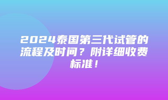 2024泰国第三代试管的流程及时间？附详细收费标准！