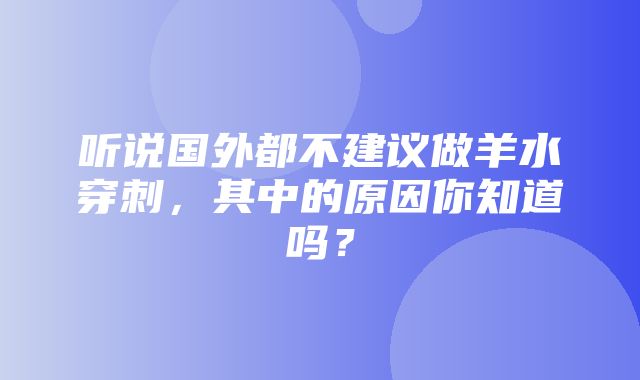 听说国外都不建议做羊水穿刺，其中的原因你知道吗？