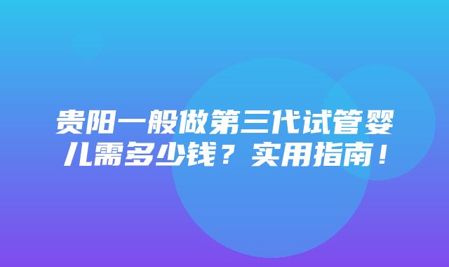 贵阳一般做第三代试管婴儿需多少钱？实用指南！