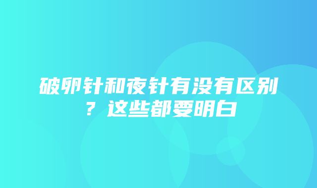 破卵针和夜针有没有区别？这些都要明白