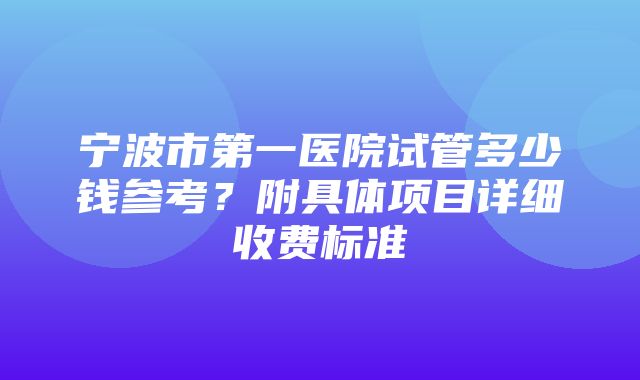 宁波市第一医院试管多少钱参考？附具体项目详细收费标准