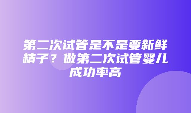 第二次试管是不是要新鲜精子？做第二次试管婴儿成功率高