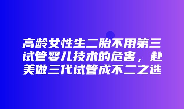 高龄女性生二胎不用第三试管婴儿技术的危害，赴美做三代试管成不二之选