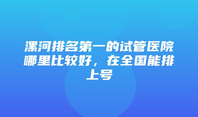 漯河排名第一的试管医院哪里比较好，在全国能排上号