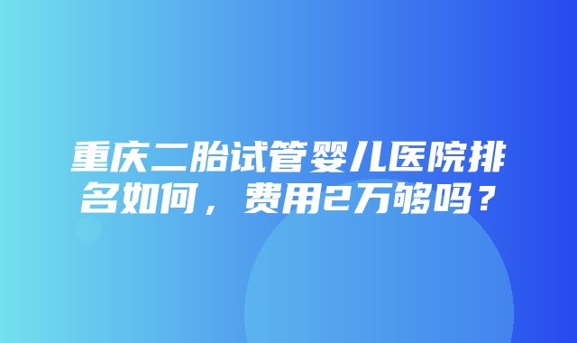 重庆二胎试管婴儿医院排名如何，费用2万够吗？