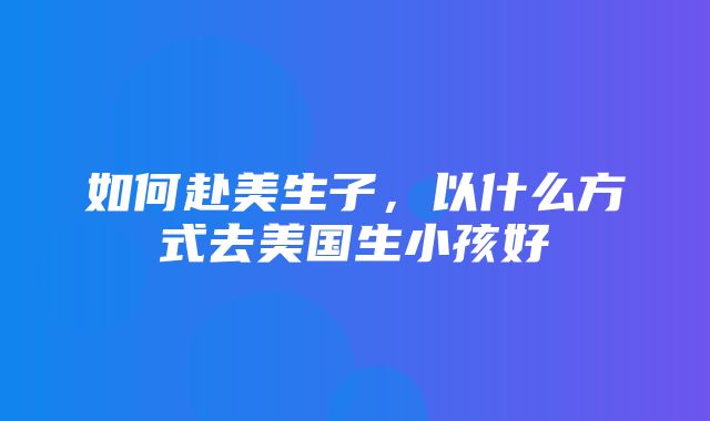 如何赴美生子，以什么方式去美国生小孩好