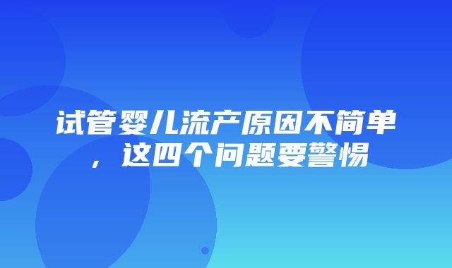 试管婴儿流产原因不简单，这四个问题要警惕