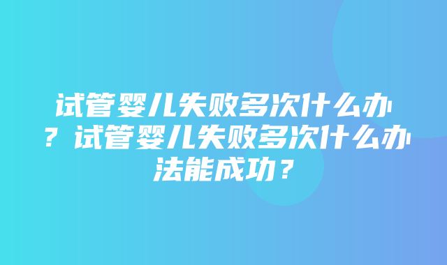 试管婴儿失败多次什么办？试管婴儿失败多次什么办法能成功？