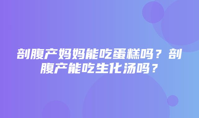 剖腹产妈妈能吃蛋糕吗？剖腹产能吃生化汤吗？