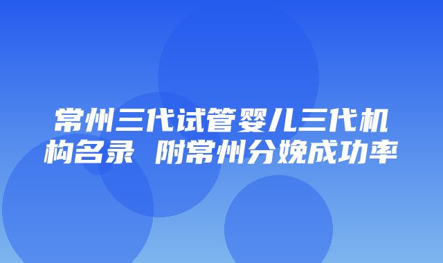 常州三代试管婴儿三代机构名录 附常州分娩成功率