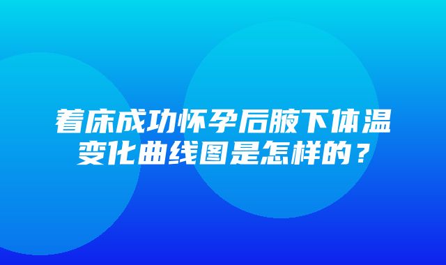 着床成功怀孕后腋下体温变化曲线图是怎样的？