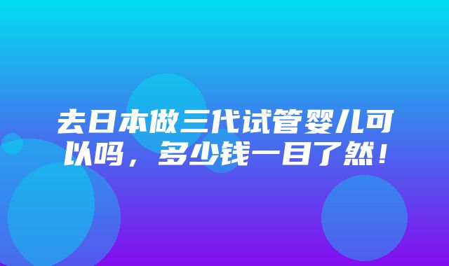 去日本做三代试管婴儿可以吗，多少钱一目了然！