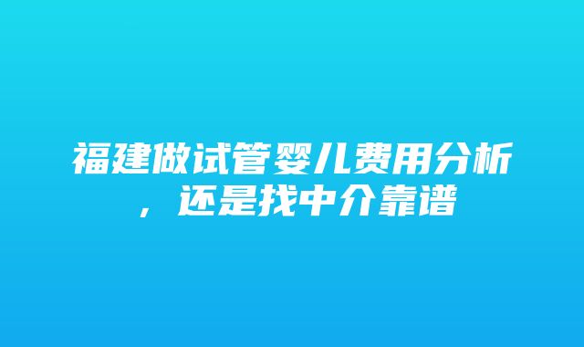 福建做试管婴儿费用分析，还是找中介靠谱