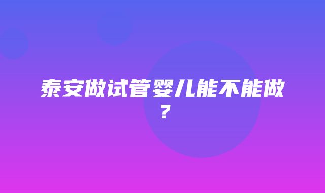 泰安做试管婴儿能不能做？