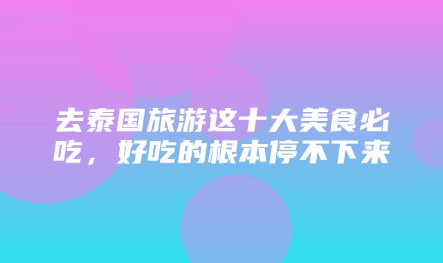 去泰国旅游这十大美食必吃，好吃的根本停不下来