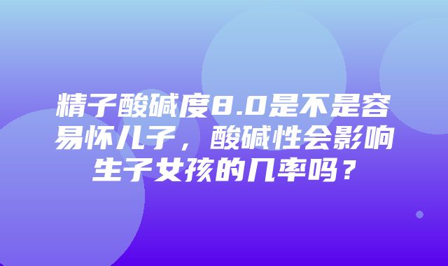 精子酸碱度8.0是不是容易怀儿子，酸碱性会影响生子女孩的几率吗？