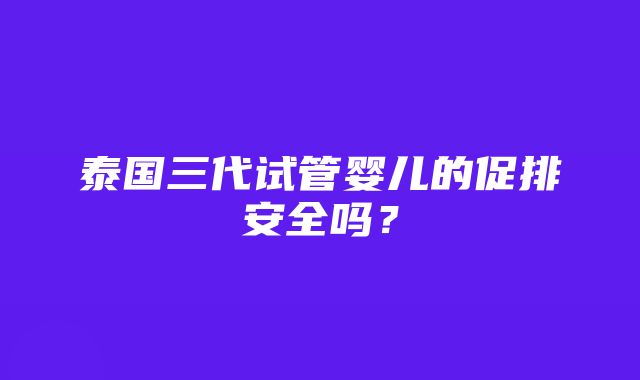 泰国三代试管婴儿的促排安全吗？