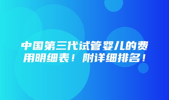 中国第三代试管婴儿的费用明细表！附详细排名！