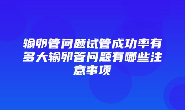 输卵管问题试管成功率有多大输卵管问题有哪些注意事项