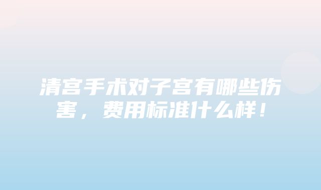 清宫手术对子宫有哪些伤害，费用标准什么样！