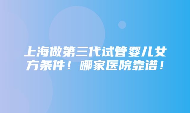 上海做第三代试管婴儿女方条件！哪家医院靠谱！