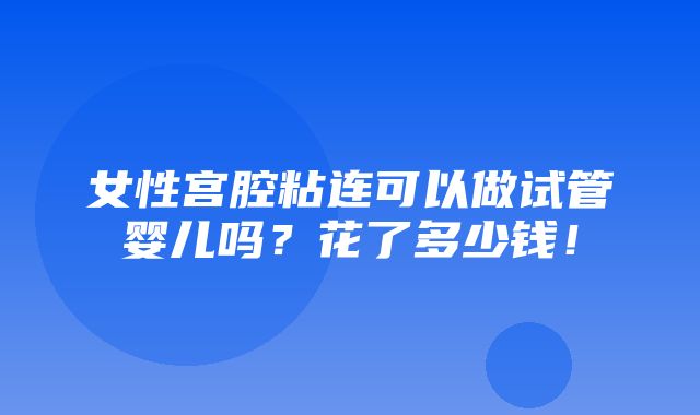 女性宫腔粘连可以做试管婴儿吗？花了多少钱！