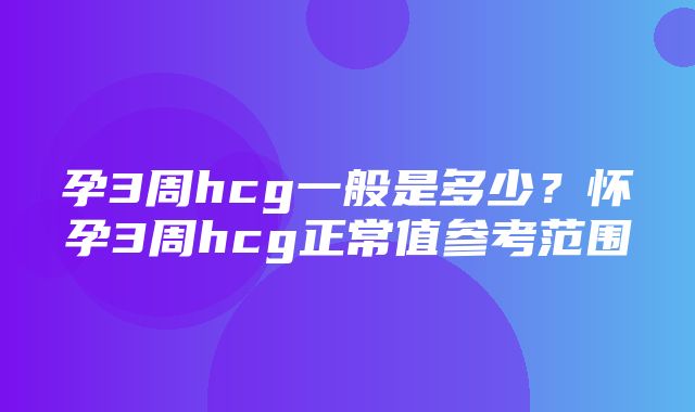 孕3周hcg一般是多少？怀孕3周hcg正常值参考范围