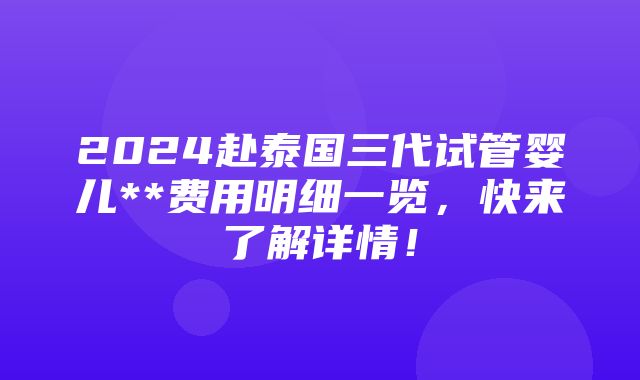 2024赴泰国三代试管婴儿**费用明细一览，快来了解详情！