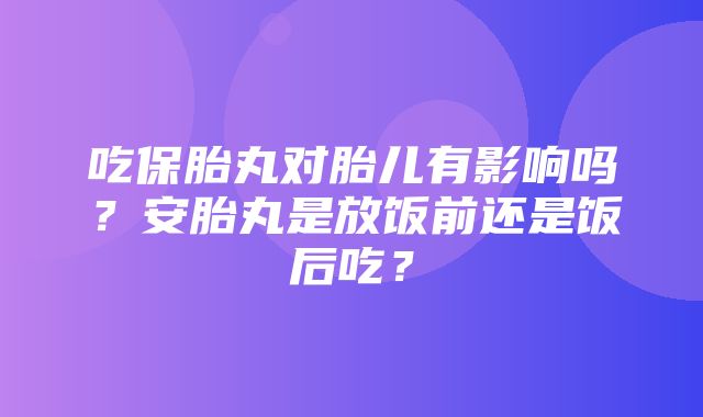 吃保胎丸对胎儿有影响吗？安胎丸是放饭前还是饭后吃？