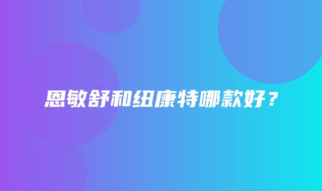 恩敏舒和纽康特哪款好？